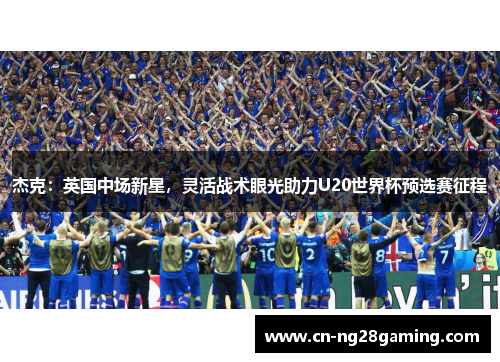 杰克：英国中场新星，灵活战术眼光助力U20世界杯预选赛征程