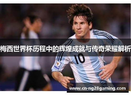 梅西世界杯历程中的辉煌成就与传奇荣耀解析