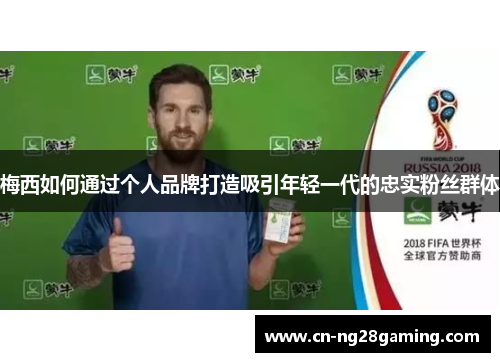 梅西如何通过个人品牌打造吸引年轻一代的忠实粉丝群体 梅西如何通过个人品牌打造吸引年轻一代的忠实粉丝群体