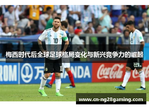 梅西时代后全球足球格局变化与新兴竞争力的崛起 梅西时代后全球足球格局变化与新兴竞争力的崛起