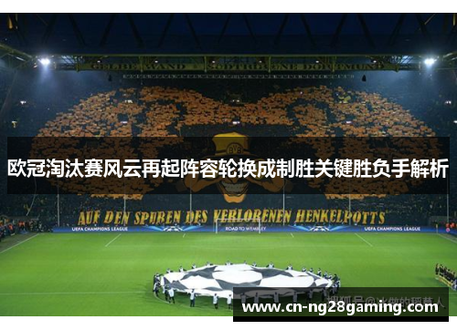 欧冠淘汰赛风云再起阵容轮换成制胜关键胜负手解析 欧冠淘汰赛风云再起阵容轮换成制胜关键胜负手解析