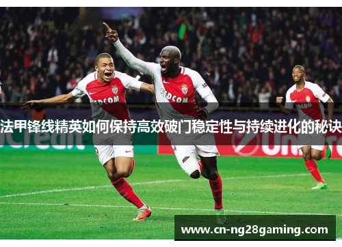 法甲锋线精英如何保持高效破门稳定性与持续进化的秘诀 法甲锋线精英如何保持高效破门稳定性与持续进化的秘诀