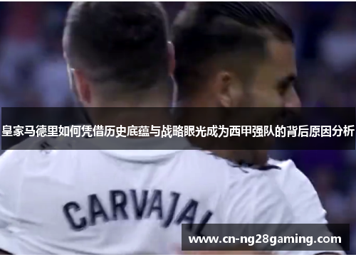 皇家马德里如何凭借历史底蕴与战略眼光成为西甲强队的背后原因分析