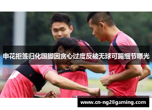 申花拒签归化国脚因贪心过度反被无球可踢细节曝光 申花拒签归化国脚因贪心过度反被无球可踢细节曝光