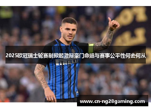 2025欧冠瑞士轮赛制掀起激辩豪门命运与赛事公平性何去何从 2025欧冠瑞士轮赛制掀起激辩豪门命运与赛事公平性何去何从