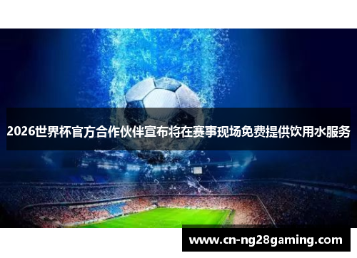 2026世界杯官方合作伙伴宣布将在赛事现场免费提供饮用水服务 2026世界杯官方合作伙伴宣布将在赛事现场免费提供饮用水服务