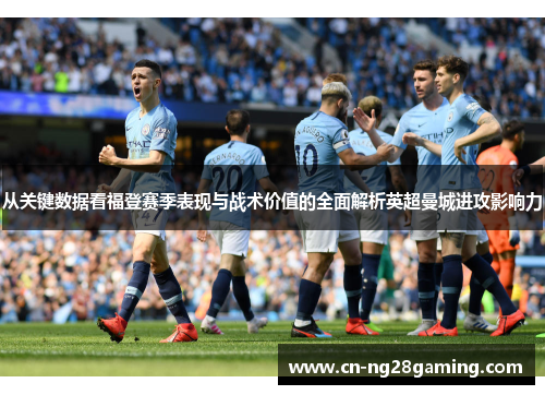 从关键数据看福登赛季表现与战术价值的全面解析英超曼城进攻影响力