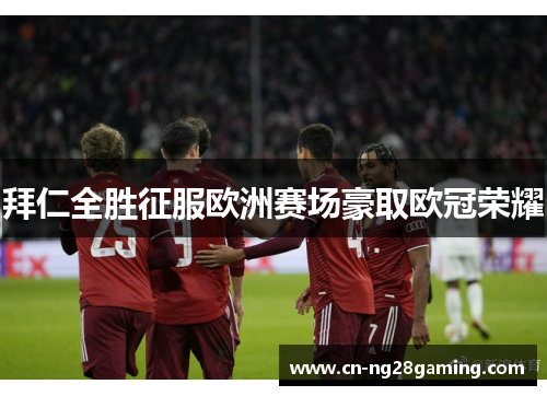 拜仁全胜征服欧洲赛场豪取欧冠荣耀