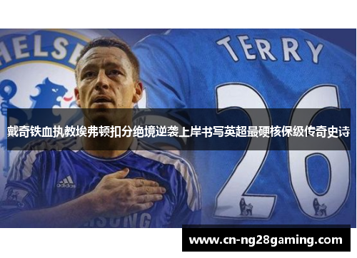 戴奇铁血执教埃弗顿扣分绝境逆袭上岸书写英超最硬核保级传奇史诗