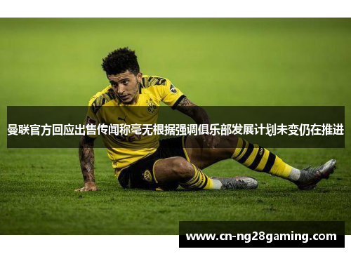 曼联官方回应出售传闻称毫无根据强调俱乐部发展计划未变仍在推进