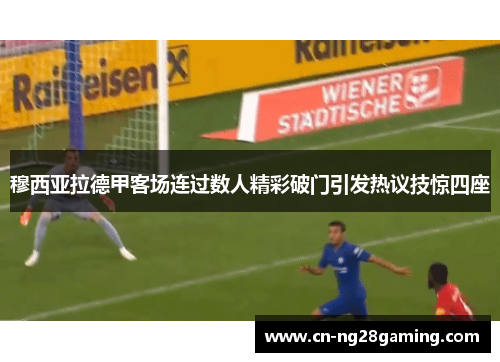 穆西亚拉德甲客场连过数人精彩破门引发热议技惊四座