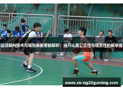 篮球裁判技术与规则最新更新解析：提升比赛公正性与观赏性的新举措