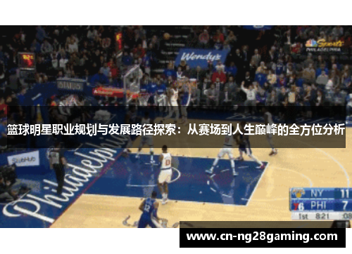 篮球明星职业规划与发展路径探索：从赛场到人生巅峰的全方位分析