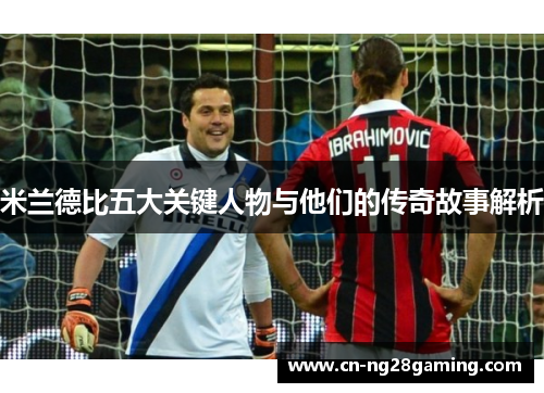 米兰德比五大关键人物与他们的传奇故事解析 米兰德比五大关键人物与他们的传奇故事解析