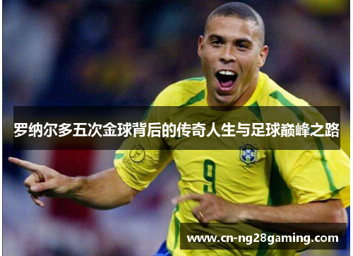 罗纳尔多五次金球背后的传奇人生与足球巅峰之路