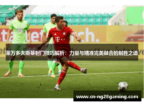 莱万多夫斯基射门技巧解析：力量与精准完美融合的制胜之道