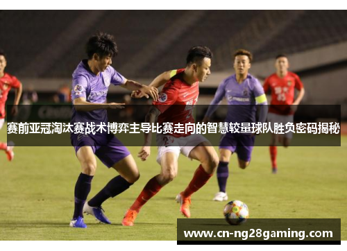 赛前亚冠淘汰赛战术博弈主导比赛走向的智慧较量球队胜负密码揭秘