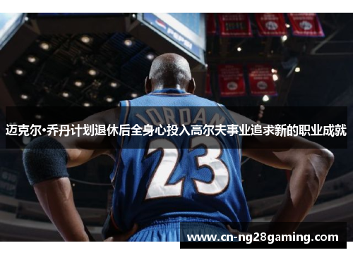 迈克尔·乔丹计划退休后全身心投入高尔夫事业追求新的职业成就 迈克尔·乔丹计划退休后全身心投入高尔夫事业追求新的职业成就