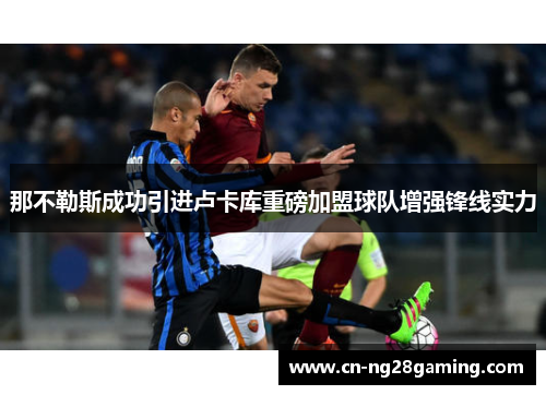 那不勒斯成功引进卢卡库重磅加盟球队增强锋线实力 那不勒斯成功引进卢卡库重磅加盟球队增强锋线实力