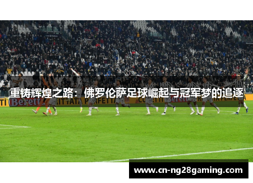 重铸辉煌之路：佛罗伦萨足球崛起与冠军梦的追逐