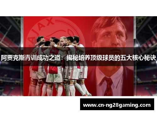 阿贾克斯青训成功之道:揭秘培养顶级球员的五大核心秘诀 阿贾克斯青训成功之道:揭秘培养顶级球员的五大核心秘诀