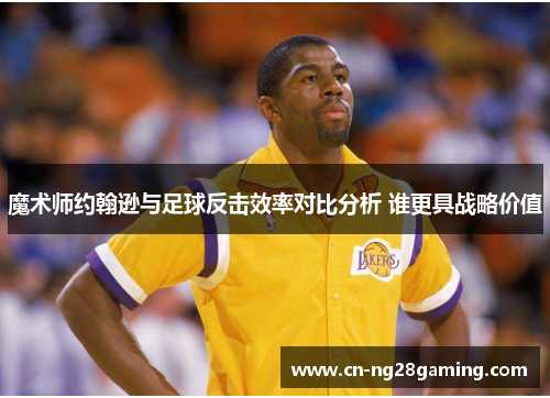 魔术师约翰逊与足球反击效率对比分析 谁更具战略价值 魔术师约翰逊与足球反击效率对比分析 谁更具战略价值