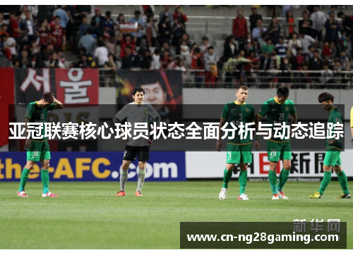 亚冠联赛核心球员状态全面分析与动态追踪 亚冠联赛核心球员状态全面分析与动态追踪
