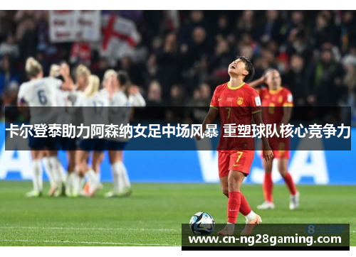 卡尔登泰助力阿森纳女足中场风暴 重塑球队核心竞争力 卡尔登泰助力阿森纳女足中场风暴 重塑球队核心竞争力