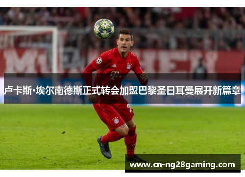 卢卡斯·埃尔南德斯正式转会加盟巴黎圣日耳曼展开新篇章 卢卡斯·埃尔南德斯正式转会加盟巴黎圣日耳曼展开新篇章